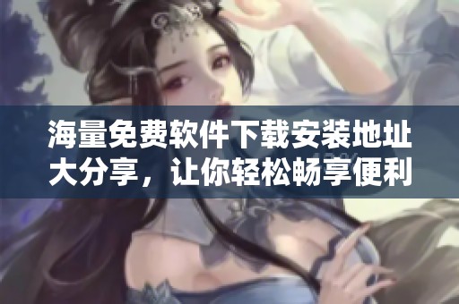 海量免费软件下载安装地址大分享，让你轻松畅享便利服务