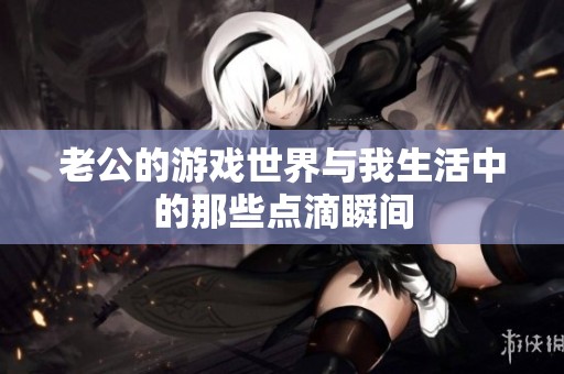 老公的游戏世界与我生活中的那些点滴瞬间
