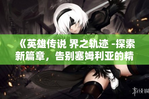 《英雄传说 界之轨迹 -探索新篇章，告别塞姆利亚的精彩旅程-》