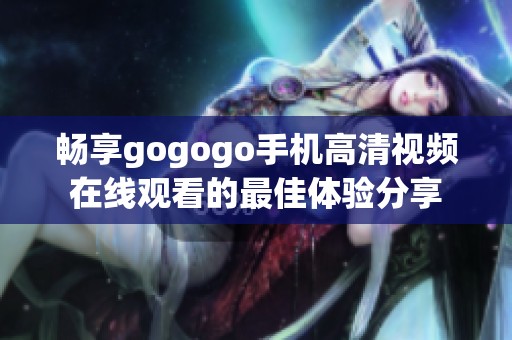 畅享gogogo手机高清视频在线观看的最佳体验分享