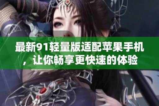 最新91轻量版适配苹果手机，让你畅享更快速的体验
