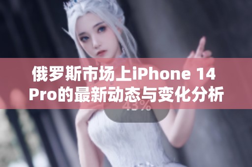 俄罗斯市场上iPhone 14 Pro的最新动态与变化分析