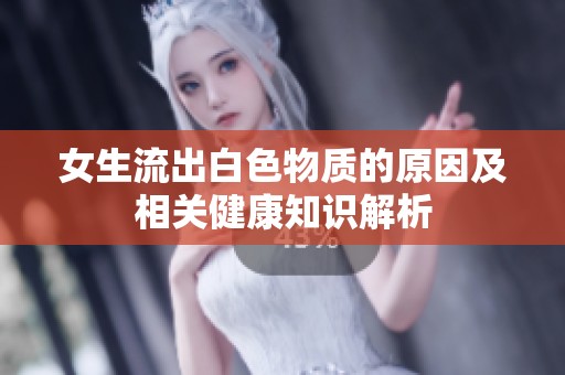 女生流出白色物质的原因及相关健康知识解析