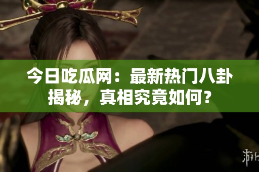 今日吃瓜网：最新热门八卦揭秘，真相究竟如何？