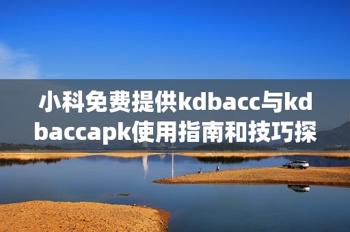 小科免费提供kdbacc与kdbaccapk使用指南和技巧探讨