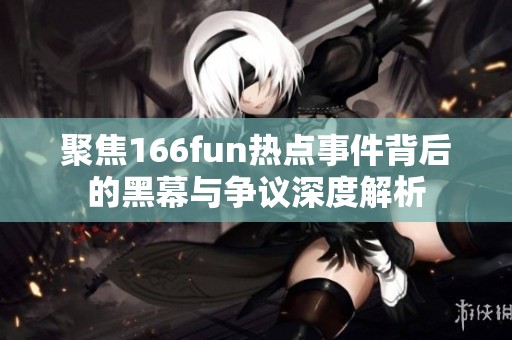 聚焦166fun热点事件背后的黑幕与争议深度解析