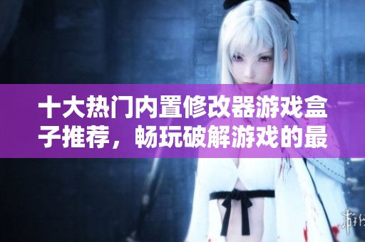 十大热门内置修改器游戏盒子推荐，畅玩破解游戏的最佳选择