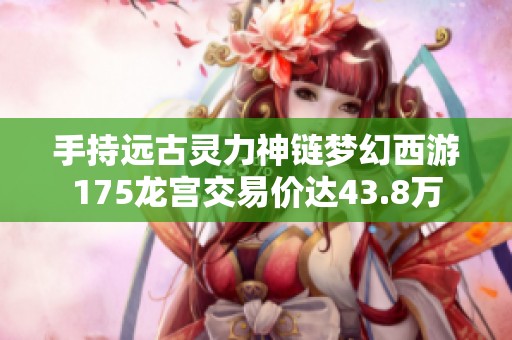 手持远古灵力神链梦幻西游175龙宫交易价达43.8万