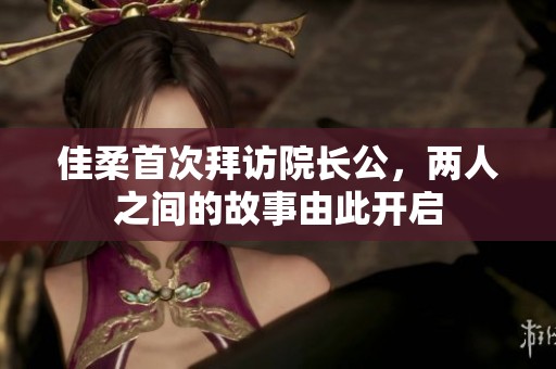 佳柔首次拜访院长公，两人之间的故事由此开启