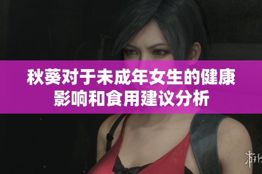 秋葵对于未成年女生的健康影响和食用建议分析