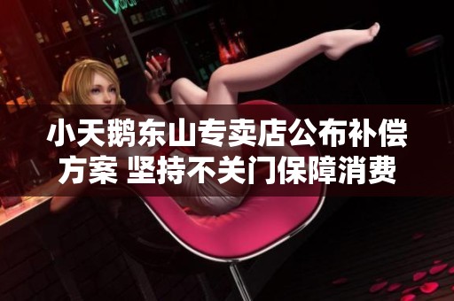 小天鹅东山专卖店公布补偿方案 坚持不关门保障消费者权益