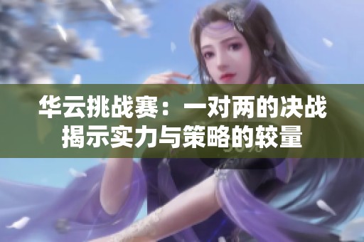 华云挑战赛：一对两的决战揭示实力与策略的较量