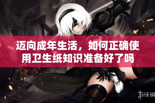 迈向成年生活，如何正确使用卫生纸知识准备好了吗