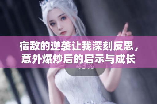 宿敌的逆袭让我深刻反思，意外爆炒后的启示与成长
