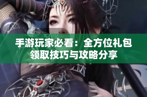 手游玩家必看：全方位礼包领取技巧与攻略分享