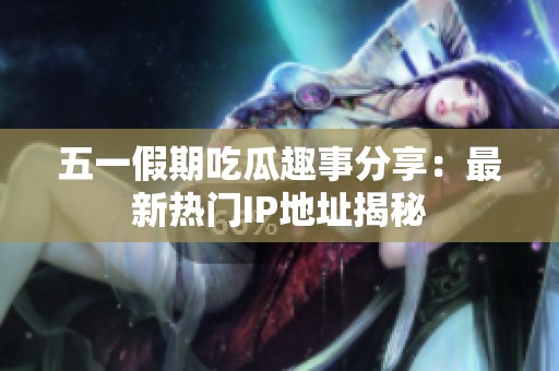 五一假期吃瓜趣事分享：最新热门IP地址揭秘