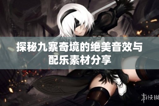 探秘九寨奇境的绝美音效与配乐素材分享