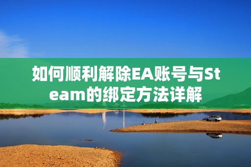 如何顺利解除EA账号与Steam的绑定方法详解