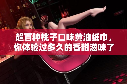 超百种桃子口味黄油纸巾，你体验过多久的香甜滋味了吗