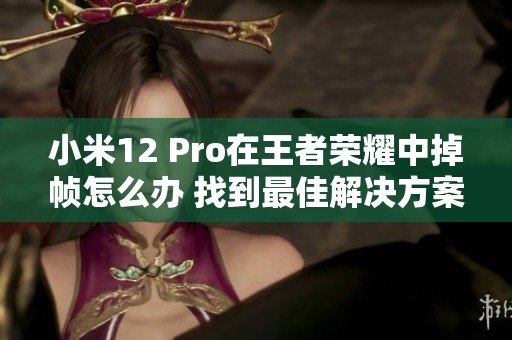 小米12 Pro在王者荣耀中掉帧怎么办 找到最佳解决方案解析