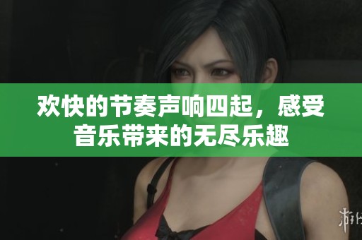 欢快的节奏声响四起，感受音乐带来的无尽乐趣
