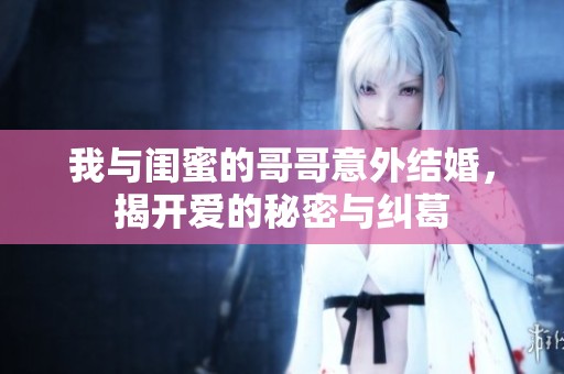 我与闺蜜的哥哥意外结婚，揭开爱的秘密与纠葛