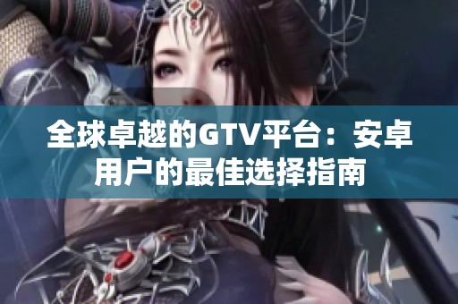 全球卓越的GTV平台：安卓用户的最佳选择指南