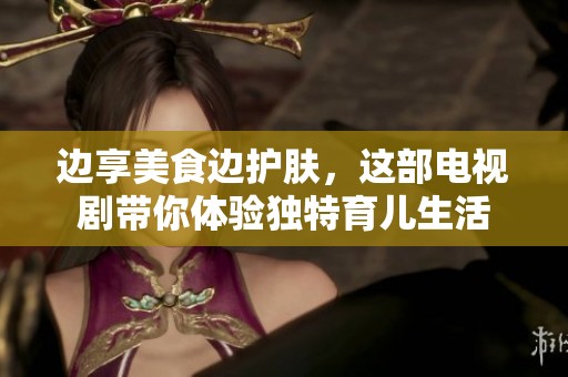 边享美食边护肤，这部电视剧带你体验独特育儿生活
