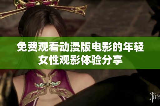 免费观看动漫版电影的年轻女性观影体验分享