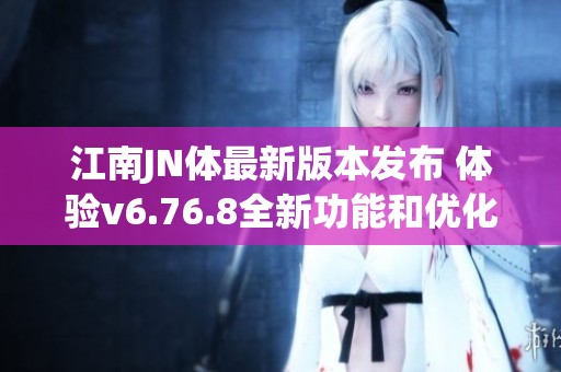 江南JN体最新版本发布 体验v6.76.8全新功能和优化