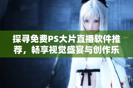 探寻免费PS大片直播软件推荐，畅享视觉盛宴与创作乐趣