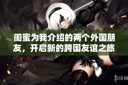 闺蜜为我介绍的两个外国朋友，开启新的跨国友谊之旅