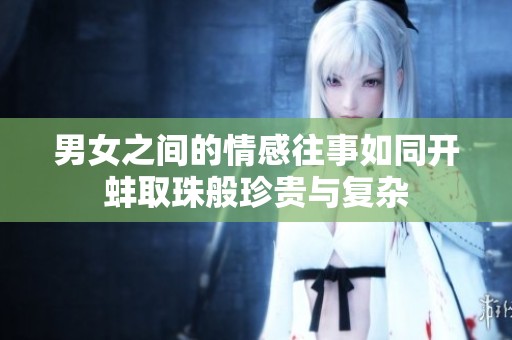 男女之间的情感往事如同开蚌取珠般珍贵与复杂