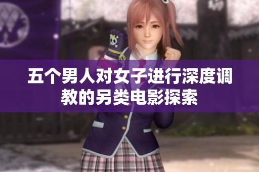 五个男人对女子进行深度调教的另类电影探索