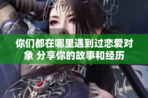 你们都在哪里遇到过恋爱对象 分享你的故事和经历