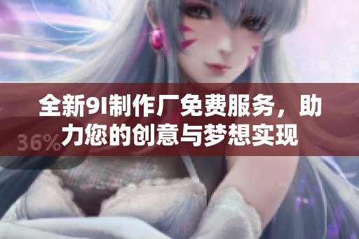 全新9I制作厂免费服务，助力您的创意与梦想实现