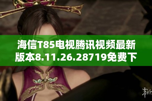 海信T85电视腾讯视频最新版本8.11.26.28719免费下载攻略