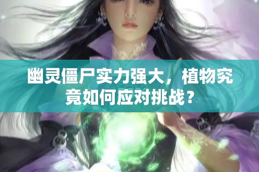 幽灵僵尸实力强大，植物究竟如何应对挑战？