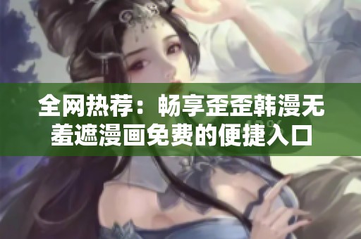 全网热荐：畅享歪歪韩漫无羞遮漫画免费的便捷入口