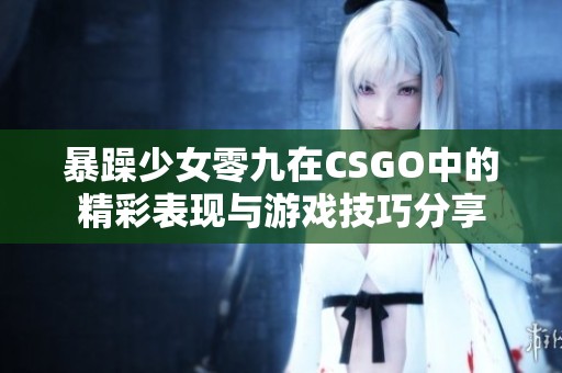 暴躁少女零九在CSGO中的精彩表现与游戏技巧分享