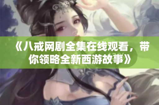 《八戒网剧全集在线观看，带你领略全新西游故事》