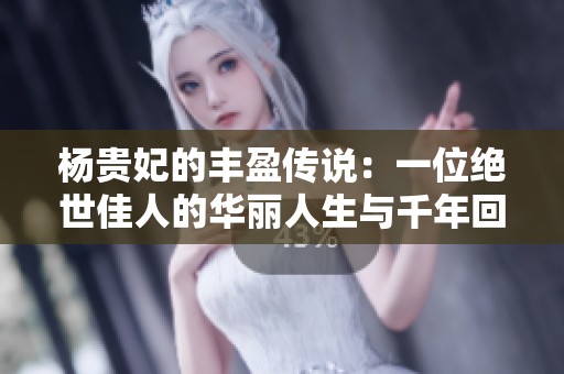 杨贵妃的丰盈传说：一位绝世佳人的华丽人生与千年回响