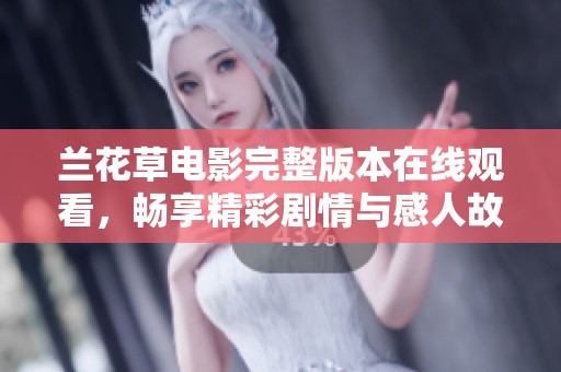 兰花草电影完整版本在线观看，畅享精彩剧情与感人故事