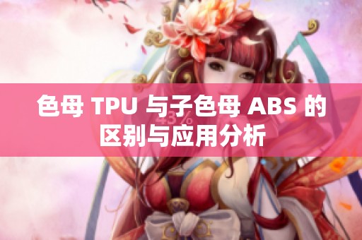 色母 TPU 与子色母 ABS 的区别与应用分析