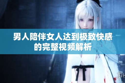 男人陪伴女人达到极致快感的完整视频解析