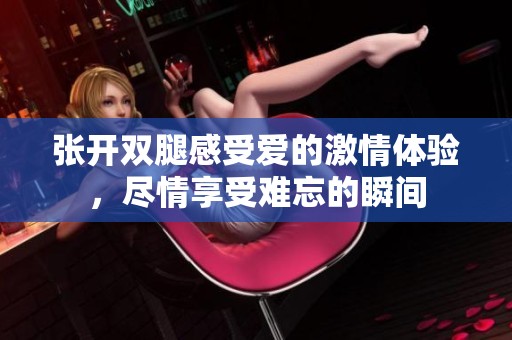 张开双腿感受爱的激情体验，尽情享受难忘的瞬间