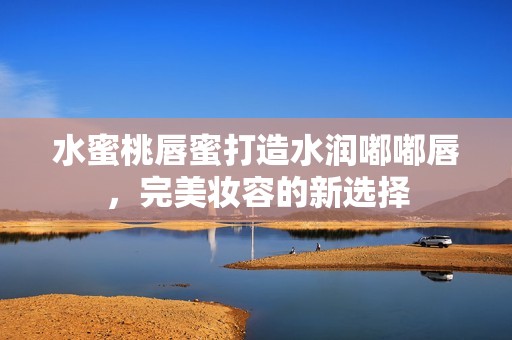 水蜜桃唇蜜打造水润嘟嘟唇，完美妆容的新选择