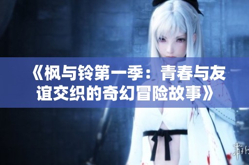《枫与铃第一季：青春与友谊交织的奇幻冒险故事》
