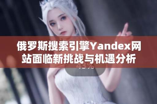 俄罗斯搜索引擎Yandex网站面临新挑战与机遇分析
