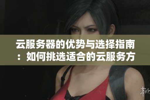 云服务器的优势与选择指南：如何挑选适合的云服务方案